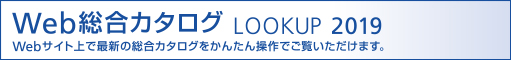 Web総合カタログ LOOK UP 2019 Webサイト上で最新の総合カタログをかんたん操作でご覧いただけます。