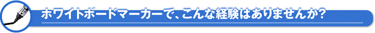 ホワイトボードマーカーで、こんな経験はありませんか？