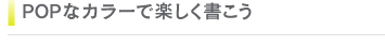 ポップなカラーで楽しく書こう