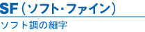 SF(ソフト・ファイン)｜ソフト調の細字