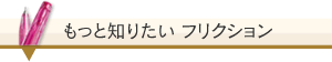 もっと知りたいフリクション