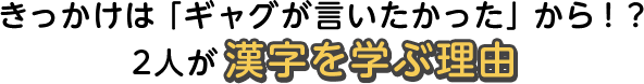 きっかけは「ギャグが言いたかった」から!? 2人が漢字を学ぶ理由