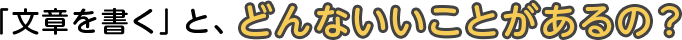 「文章を書く」と、どんないいことがあるの？