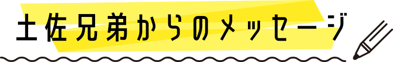 土佐兄弟からのメッセージ