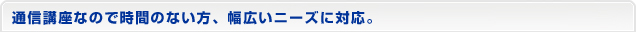通信講座なので時間のない方、幅広いニーズに対応