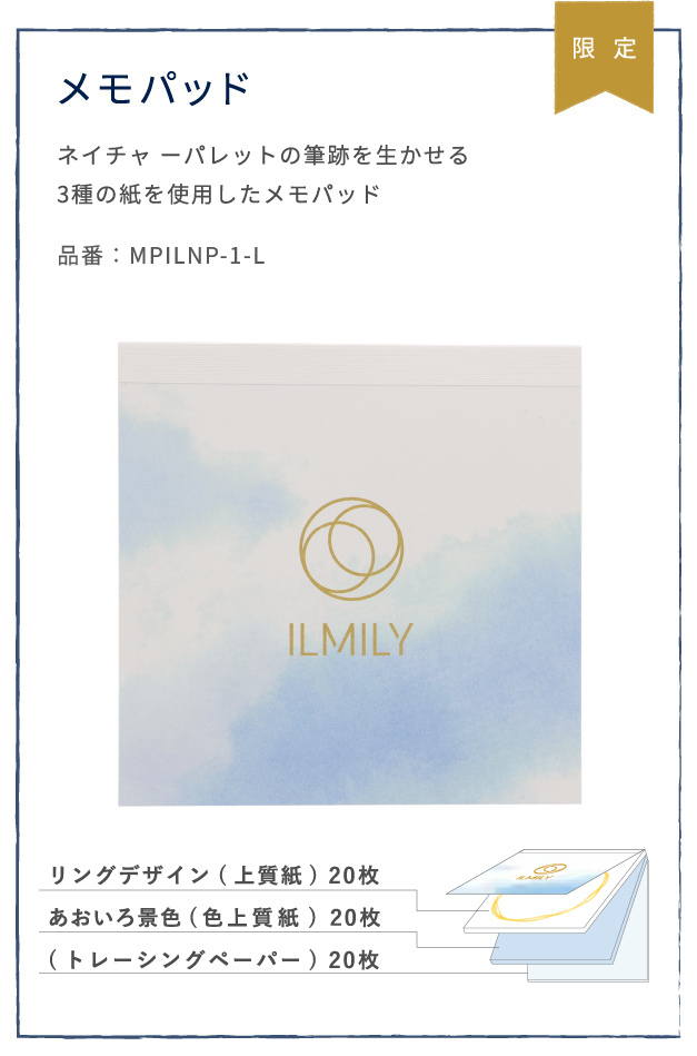 メモパッド
              ネイチャ ーパレットの筆跡を生かせる
              3種の紙を使用したメモパッド
              品番：MPILNP-1-L