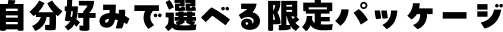 自分好みで選べる限定パッケージ