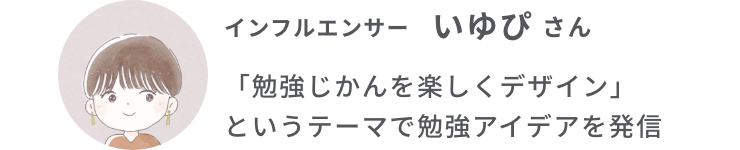 インフルエンサー いゆぴさん　「勉強じかんを楽しくデザイン」というテーマで勉強アイデアを発信