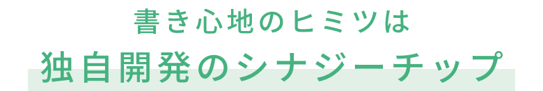 書き心地のヒミツは独自開発のシナジーチップ