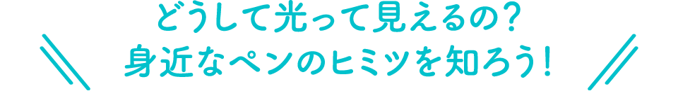 どうして光って見えるの？身近なペンのヒミツを知ろう！