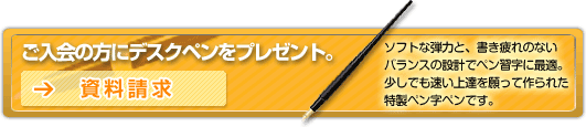 ご入会の方にデスクペンをプレゼント ソフトな弾力と、書き疲れないバランスの設計でペン習字に最適。少しでも速い上達を願って作られた特製ペン字ペンです。資料請求ページへ