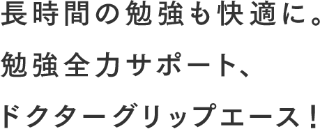 長時間の勉強も快適に。勉強全力サポート、ドクターグリップエース！